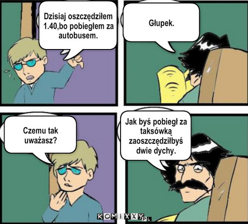 Oszczędzaj! – Dzisiaj oszczędziłem  1.40,bo pobiegłem za autobusem. Głupek. Czemu tak uważasz? Jak byś pobiegł za taksówką zaoszczędziłbyś dwie dychy. 