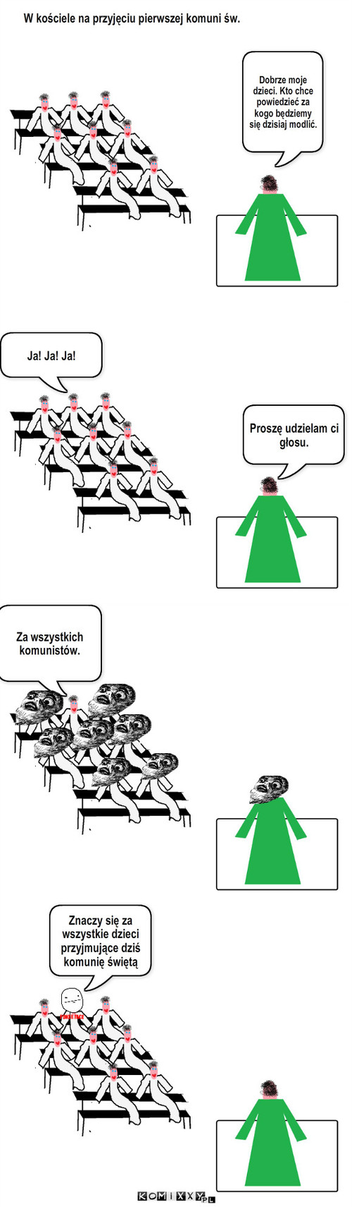 W kościele – W kościele na przyjęciu pierwszej komuni św. Dobrze moje dzieci. Kto chce powiedzieć za kogo będziemy się dzisiaj modlić. Proszę udzielam ci głosu. Ja! Ja! Ja! Za wszystkich komunistów. Znaczy się za wszystkie dzieci przyjmujące dziś komunię świętą 