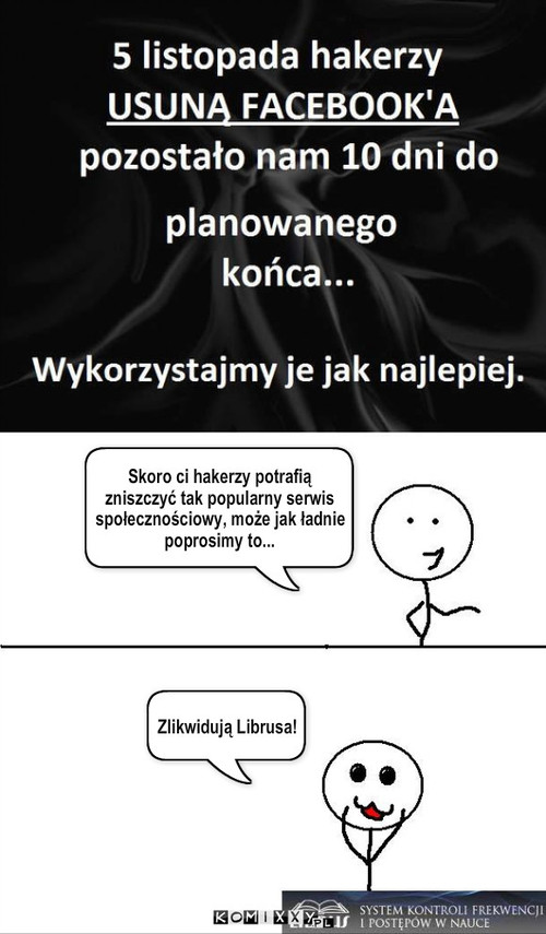 Hakerzy – Skoro ci hakerzy potrafią zniszczyć tak popularny serwis społecznościowy, może jak ładnie poprosimy to... Zlikwidują Librusa! 