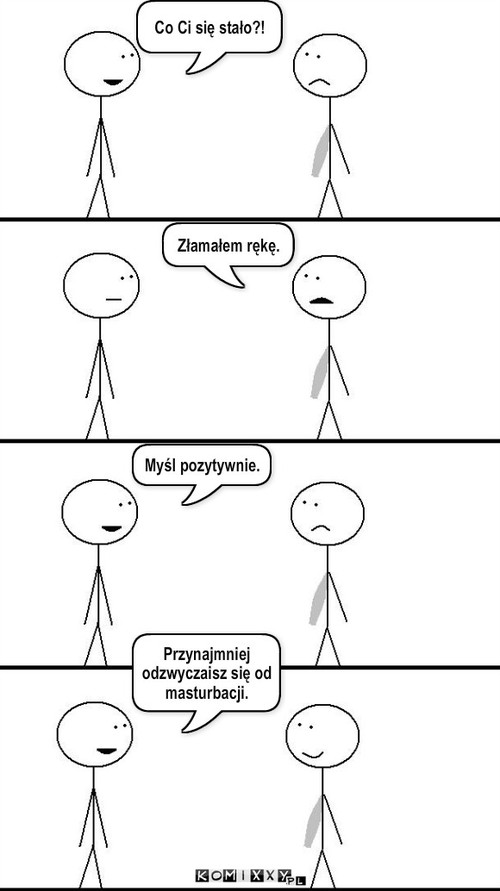 Złamałem rękę. – Co Ci się stało?! Złamałem rękę. Myśl pozytywnie. Przynajmniej odzwyczaisz się od masturbacji. 