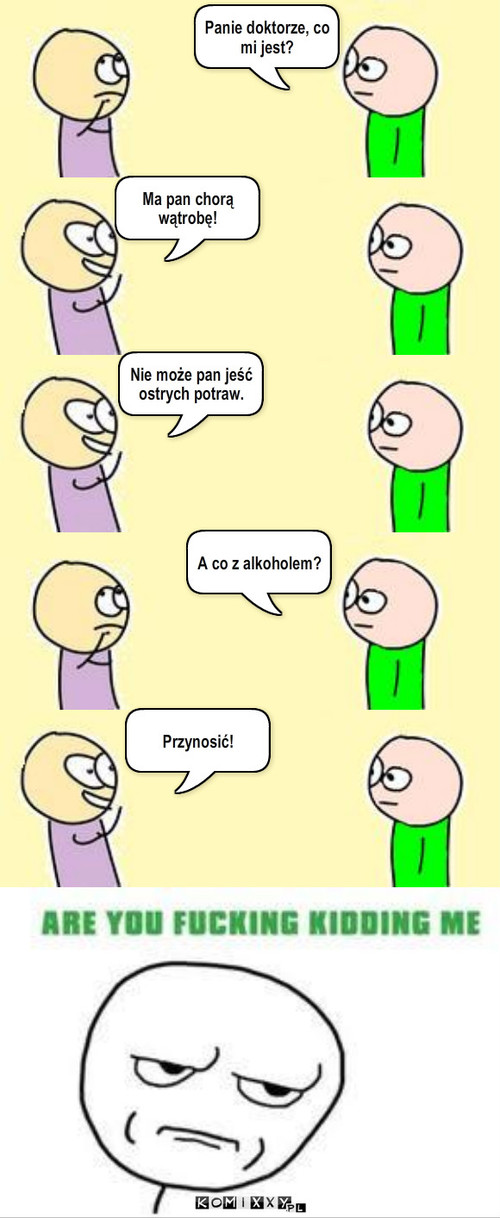 U lekarza – Panie doktorze, co mi jest? Ma pan chorą wątrobę! Nie może pan jeść ostrych potraw. A co z alkoholem? Przynosić! 