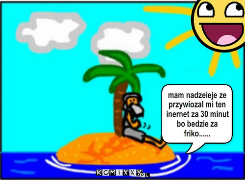 Kiedy internet? – mam nadzeieje ze przywiozal mi ten inernet za 30 minut bo bedzie za friko...... 