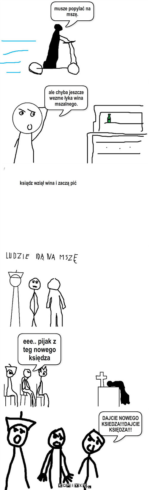 Przygody księdza – musze popylać na mszę. ale chyba jeszcze
wezme łyka wina 
mszalnego. ksiądz wziął wina i zaczą pić eee.. pijak z teg nowego księdza DAJCIE NOWEGO KSIEDZA!!!DAJCIE KSIĘDZA!!! 