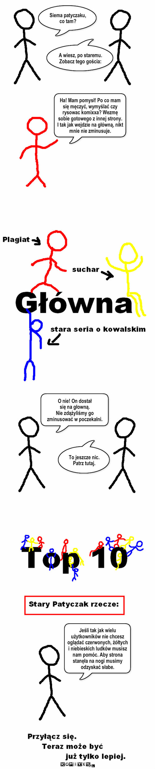 O sytuacji na stronie – A wiesz, po staremu. Zobacz tego gościa: Siema patyczaku, co tam? O nie! On dostał 
się na głowną.
Nie zdążyliśmy go zminusować w poczekalni. To jeszcze nic. Patrz tutaj. Jeśli tak jak wielu użytkowników nie chcesz oglądać czerwonych, żółtych i niebieskich ludków musisz nam pomóc. Aby strona stanęła na nogi musimy odzyskać słabe. Ha! Mam pomysł! Po co mam się męczyć, wymyślać czy rysowac komixxa? Wezmę sobie gotowego z innej strony.
I tak jak wejdzie na główną, nikt mnie nie zminusuje. 