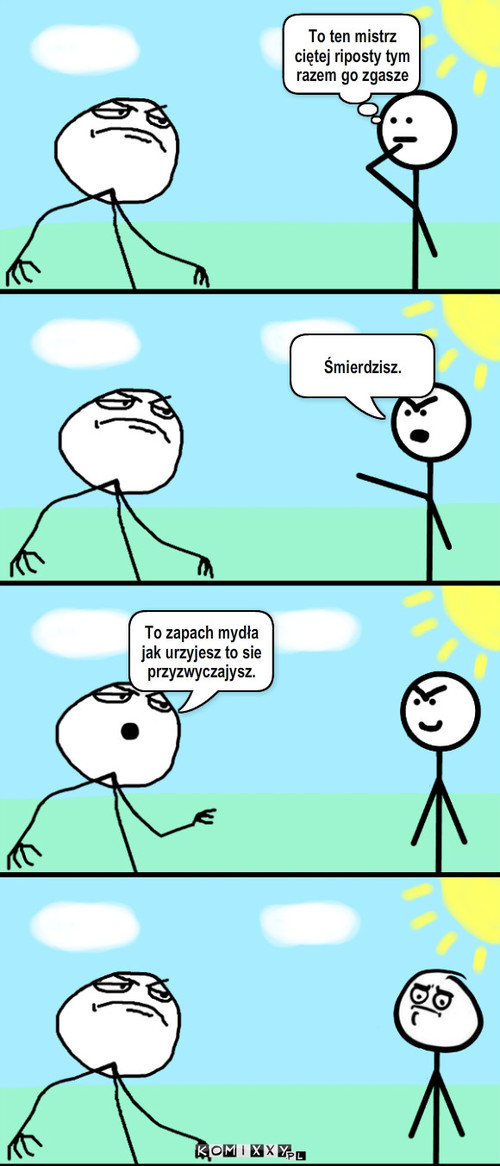 Mydło – To ten mistrz ciętej riposty tym razem go zgasze Śmierdzisz. To zapach mydła jak urzyjesz to sie przyzwyczajysz. 