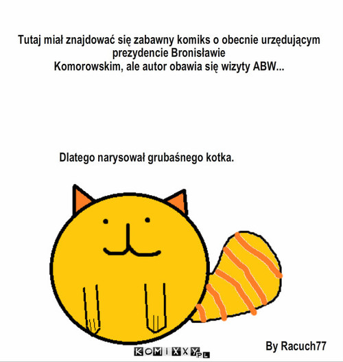 Kotek – By Racuch77 Dlatego narysował grubaśnego kotka. Tutaj miał znajdować się zabawny komiks o obecnie urzędującym
prezydencie Bronisławie
Komorowskim, ale autor obawia się wizyty ABW... 