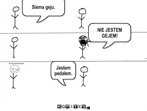 Gej – Siema geju. NIE JESTEM GEJEM! Jestem pedałem. 