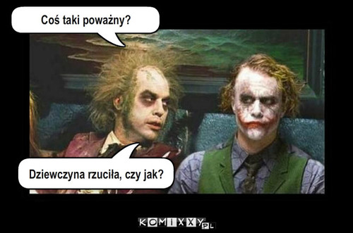 Why  so serious – Coś taki poważny? Dziewczyna rzuciła, czy jak? 