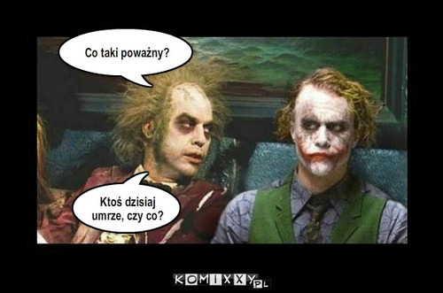 Why  so serious – Co taki poważny? Ktoś dzisiaj umrze, czy co? 