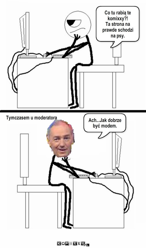 Co tu robią te komixxy?! – Co tu rabią te komixxy?!
Ta strona na prawde schodzi 
na psy. Tymczasem u moderatora Ach...Jak dobrze być modem. 