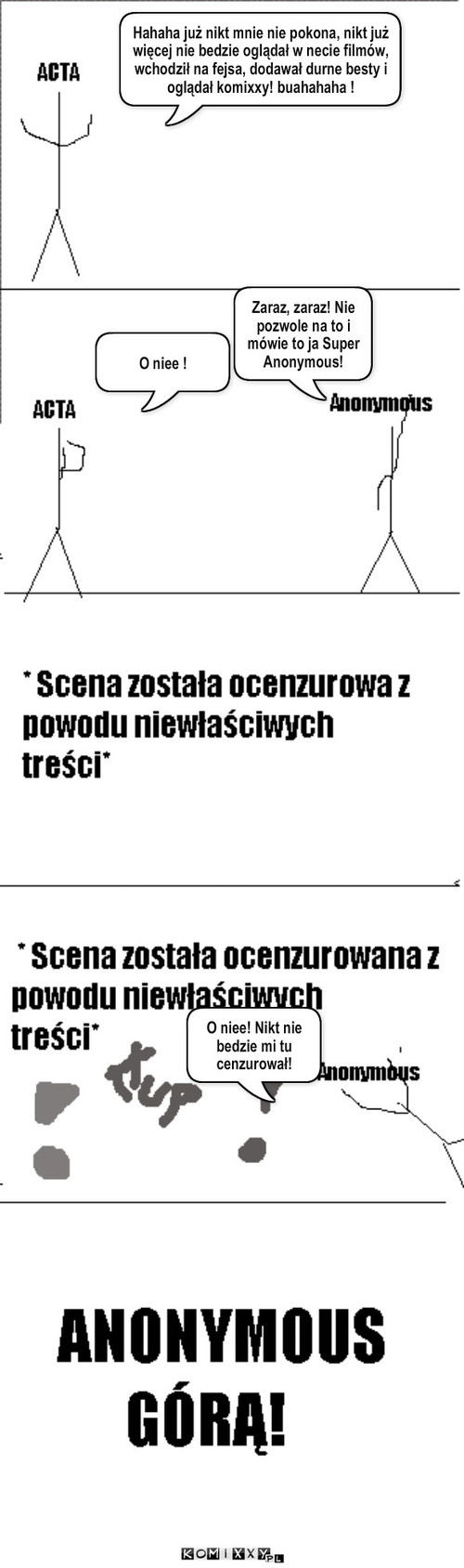 Super Anonymous – Hahaha już nikt mnie nie pokona, nikt już więcej nie bedzie oglądał w necie filmów, wchodził na fejsa, dodawał durne besty i oglądał komixxy! buahahaha ! O niee ! Zaraz, zaraz! Nie pozwole na to i mówie to ja Super Anonymous! O niee! Nikt nie bedzie mi tu cenzurował! 