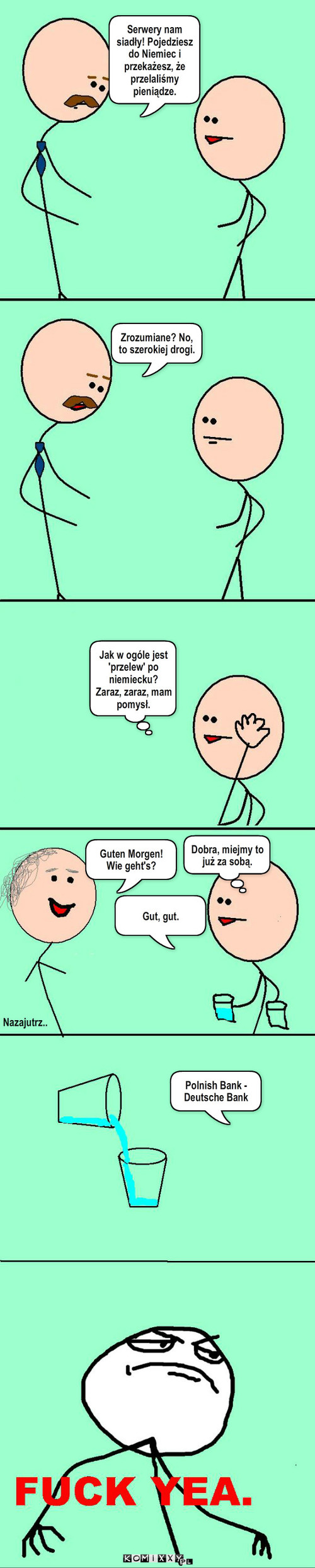 Problemy językowe – Zrozumiane? No, to szerokiej drogi. Guten Morgen! 
Wie geht's? Gut, gut. Polnish Bank - Deutsche Bank Nazajutrz.. Serwery nam siadły! Pojedziesz do Niemiec i przekażesz, że przelaliśmy pieniądze. Jak w ogóle jest 'przelew' po niemiecku? Zaraz, zaraz, mam pomysł. Dobra, miejmy to już za sobą. 