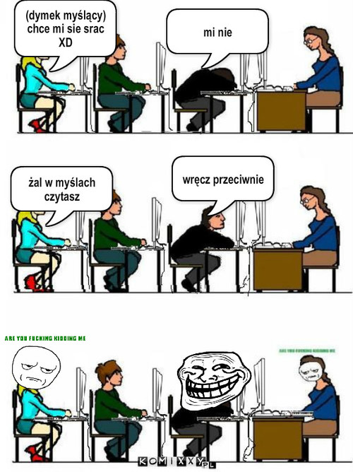 Szkoła – (dymek myślący)
chce mi sie srac XD mi nie wręcz przeciwnie żal w myślach czytasz 