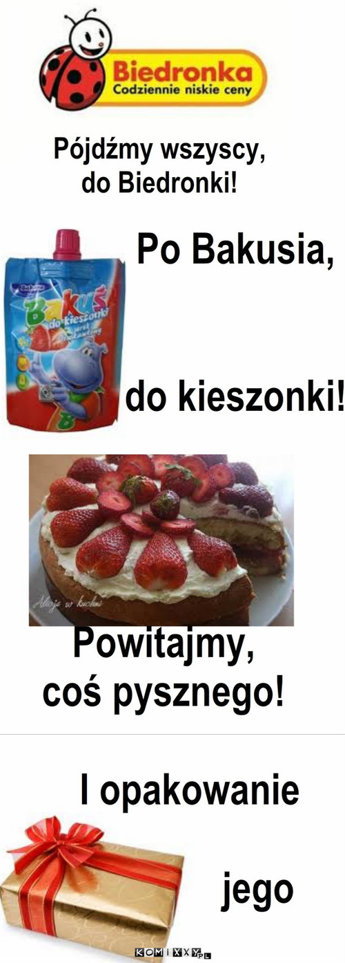 Piosenka  – Pójdźmy wszyscy,
do Biedronki! Po Bakusia,


do kieszonki! Powitajmy,
coś pysznego! I opakowanie

              jego 