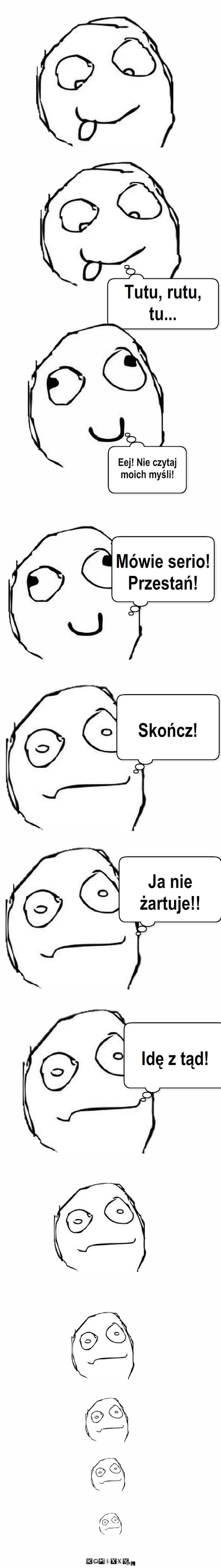 Nie czytaj mi w myślach! – Tutu, rutu, tu... Eej! Nie czytaj moich myśli! Mówie serio! Przestań! Skończ! Ja nie żartuje!! Idę z tąd! 