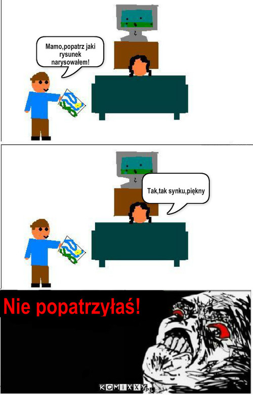 Mama – Mamo,popatrz jaki rysunek narysowałem! ____________________ Tak,tak synku,piękny Nie popatrzyłaś! 