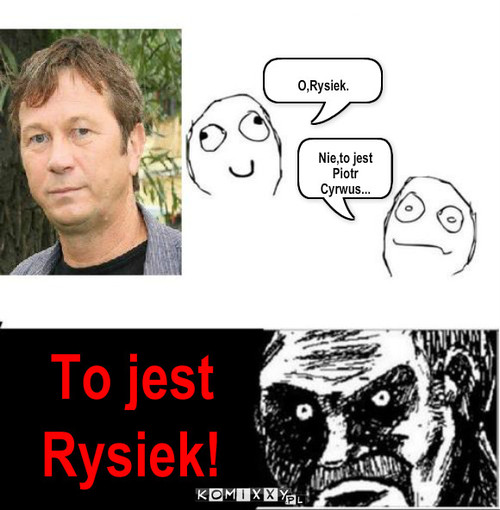 Rysiek. – O,Rysiek. Nie,to jest Piotr Cyrwus... To jest Rysiek! 