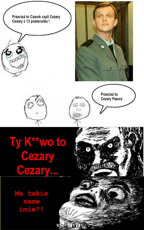 Cezary – Przecież to Czarek czyli Cezary Cezary z 13 posterunku ! Przecież to Cezary Pazura Ty K**wo to Cezary Cezary... Ma takie same imie?! 