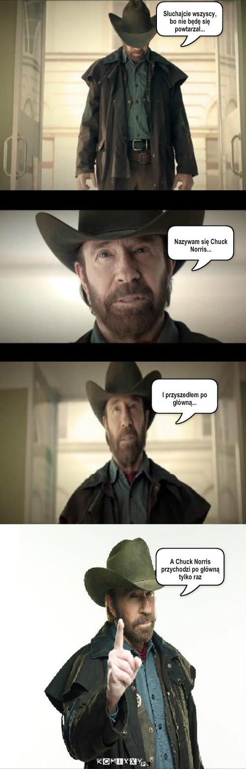 Chuck Norris – Słuchajcie wszyscy, bo nie będę się powtarzał... Nazywam się Chuck Norris... I przyszedłem po główną... A Chuck Norris przychodzi po główną tylko raz 