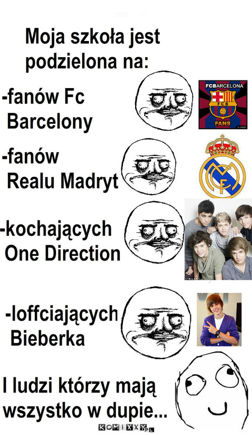 Szkoła – Moja szkoła jest podzielona na: -fanów Fc 
 Barcelony -kochających
 One Direction -fanów 
 Realu Madryt -loffciających
 Bieberka I ludzi którzy mają wszystko w dupie... 