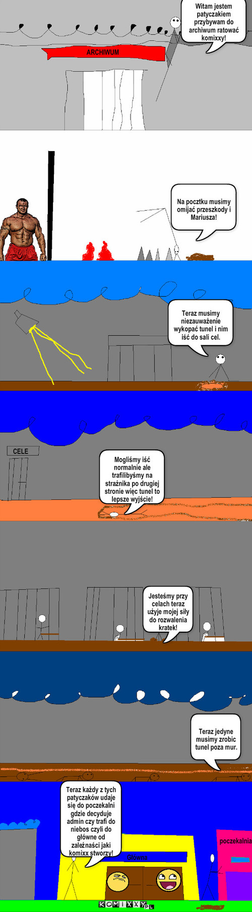 Ucieczka z archiwum – Witam jestem patyczakiem przybywam do archiwum ratować komixxy! ARCHIWUM Na pocztku musimy omijać przeszkody i   Mariusza! Teraz musimy niezauważenie wykopać tunel i nim iść do sali cel. CELE Jesteśmy przy celach teraz użyje mojej siły do rozwalenia kratek! Mogliśmy iść normalnie ale trafilibyśmy na strażnika po drugiej stronie więc tunel to lepsze wyjście! Teraz jedyne musimy zrobic tunel poza mur. Główna poczekalnia Teraz każdy z tych patyczaków udaje się do poczekalni gdzie decyduje admin czy trafi do niebos czyli do główne od zależnaści jaki komixx stworzy! 