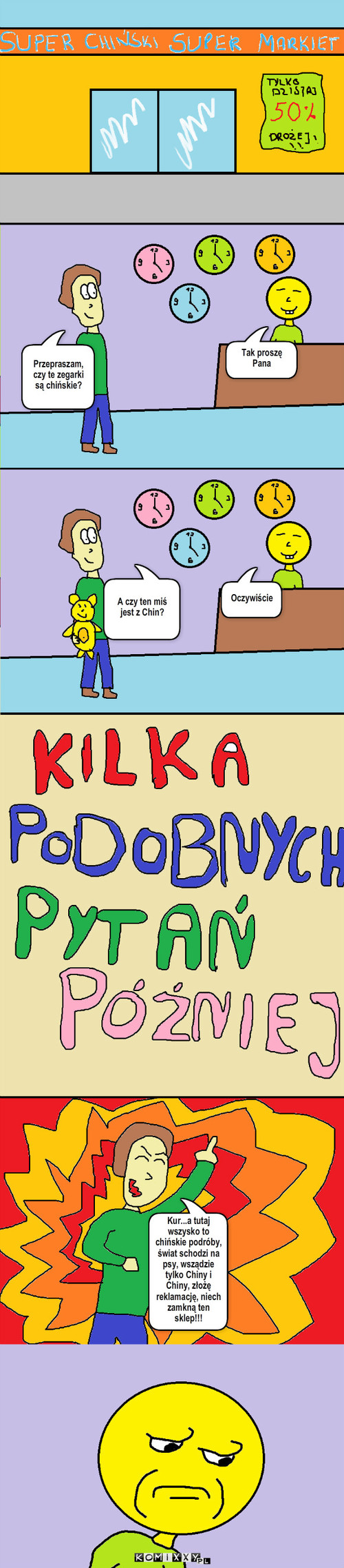 Super Chiński Super Markiet – Przepraszam, czy te zegarki są chińskie? Tak proszę Pana A czy ten miś jest z Chin? Oczywiście Kur...a tutaj wszysko to chińskie podróby, świat schodzi na psy, wsządzie tylko Chiny i Chiny, złożę reklamację, niech zamkną ten sklep!!! 