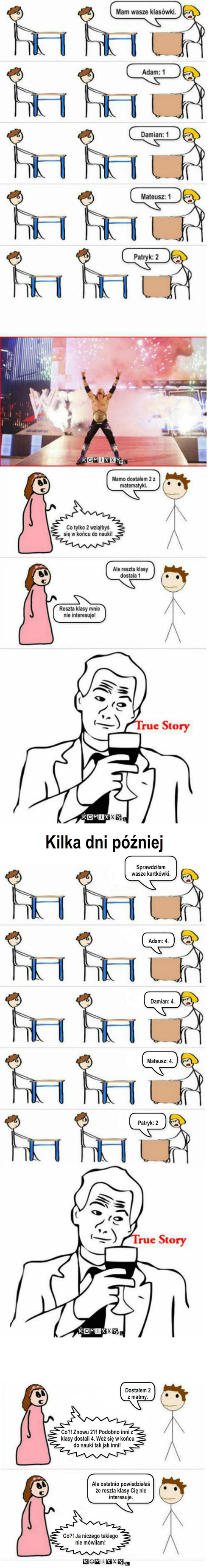 Reakcja V3 – Sprawdziłam wasze kartkówki. Adam: 4. Mateusz: 4. Damian: 4. Patryk: 2 Dostałem 2 z matmy. Kilka dni później Co?! Znowu 2?! Podobno inni z klasy dostali 4. Weż się w końcu do nauki tak jak inni! Co?! Ja niczego takiego nie mówiłam! Ale ostatnio powiedziałaś że reszta klasy Cię nie interesuje. 