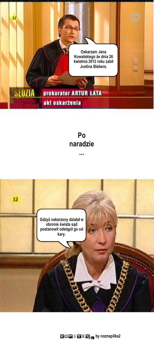 Bieber – Oskarzam Jana Kowalskiego że dnia 26 kwietnia 2012 roku zabił Justina Biebera. Po naradzie... Gdzyż oskarzony działał w obronie świata sąd postanowił odstąpił go od kary. by noznapilka2 