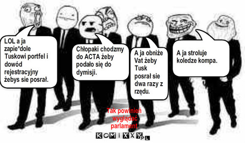 Sejm Komixxowy – Tak powinień
 wyglądać parlament Chłopaki chodzmy do ACTA żeby podało się do dymisji. LOL a ja zapie*dole Tuskowi portfel i dowód rejestracyjny żebys sie posrał. A ja obniże Vat żeby Tusk posrał sie dwa razy z rzędu. A ja stroluje koledze kompa. 