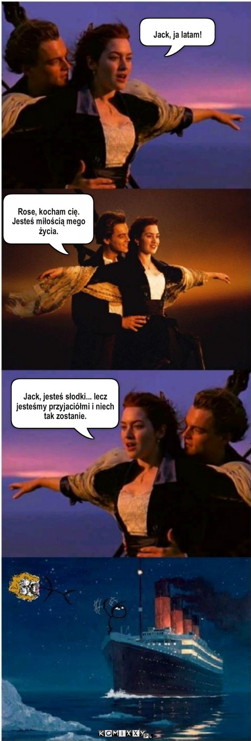 Titanic – Rose, kocham cię. Jesteś miłością mego życia. Jack, jesteś słodki... lecz jesteśmy przyjaciółmi i niech tak zostanie. Jack, ja latam! 