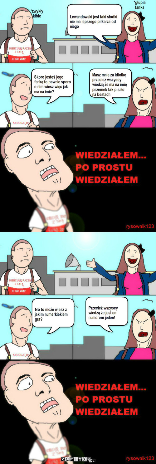 Fanki  – *zwykły kibic *głupia fanka Lewandowski jest taki słodki nie ma lepszego piłkarza od niego Skoro jesteś jego fanką to pewnie sporo o nim wiesz więc jak ma na imie? Masz mnie za idiotkę przecież wszyscy wiedzą że ma na imię pszemek tak pisało na bestach No to może wiesz z jakim numerkiekiem gra? Przecież wszyscy wiedzą że jest on numerem jeden! 