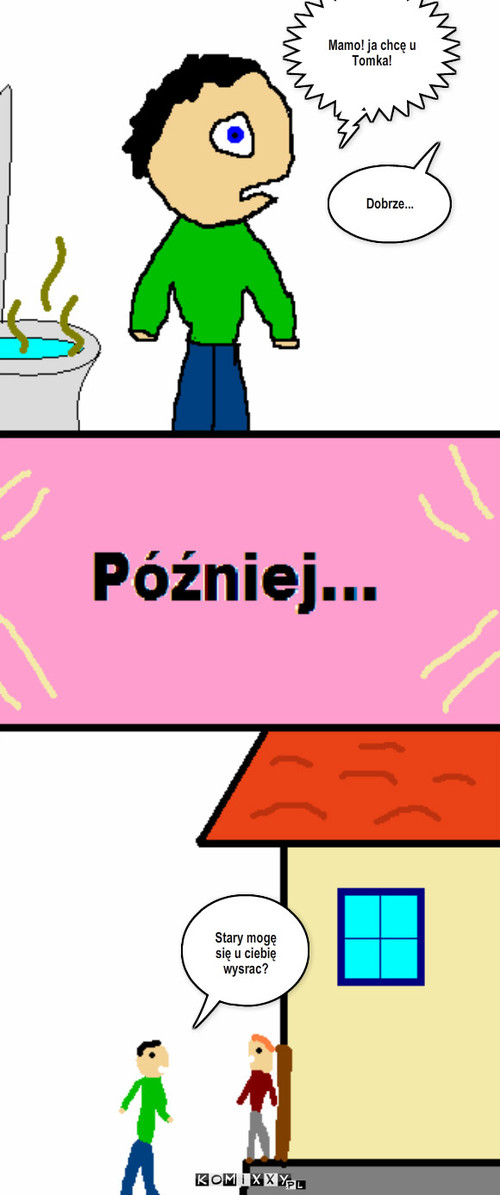 U Tomka... – Dobrze... Mamo! ja chcę u Tomka! Stary mogę się u ciebię wysrac? 