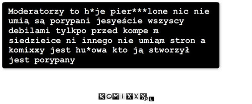 Hu*owi moderatorzy – Moderatorzy to h*je pier***lone nic nie umią są porypani jesyeście wszyscy debilami tylkpo przed kompe m siedzieice ni innego nie umiąm stron a komixxy jest hu*owa kto ją stworzył jest porypany 