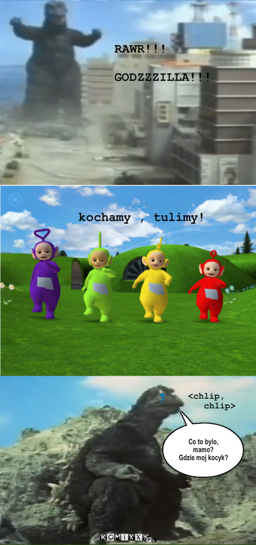 Godzilla vs. teletubbies – RAWR!!! 

GODZZZILLA!!! <chlip,
   chlip> kochamy , tulimy! Co to bylo, mamo?
Gdzie moj kocyk? 