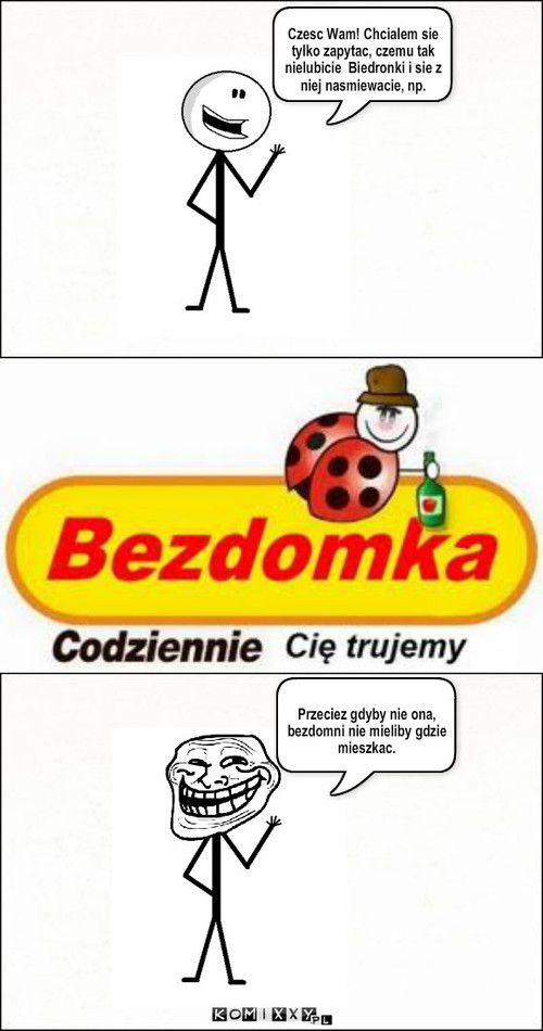 Biedronka – Czesc Wam! Chcialem sie tylko zapytac, czemu tak nielubicie  Biedronki i sie z niej nasmiewacie, np. Przeciez gdyby nie ona, bezdomni nie mieliby gdzie mieszkac. 