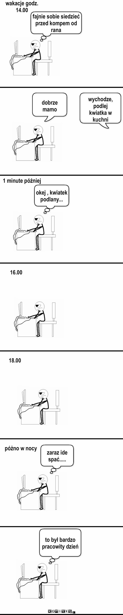 Pracowity dzień – wakacje godz. 14.00 wychodze,
podlej 
kwiatka w kuchni dobrze mamo 1 minute później okej , kwiatek podlany... 16.00 18.00 póżno w nocy zaraz ide spać..... to był bardzo pracowity dzień fajnie sobie siedzieć przed kompem od rana 