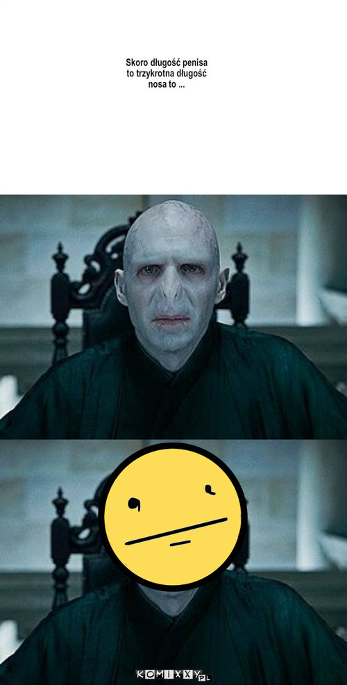 Lord Voldemort – Skoro długość penisa
to trzykrotna długość
nosa to ... 