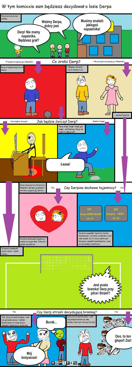 Mecz – Musimy znaleźć jakiegoś napastnika! Weźmy Derpa, dobry jest. Derp! Nie mamy napstnika. Będziesz grał? Łaaaa! Jest pusta bramka! Derp przy piłce! Strzeli? Mój bożyszcze! Burak... Ooo, to ten głupol! Zez! 