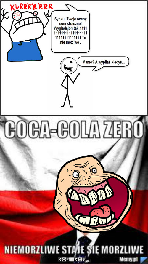 Coca Cola Zero – Synku! Twoje oceny som straszne! Wygladajomtak:111111111111111111111111111111111111 To nie możliwe . Mamo? A wypiłaś kiedyś... 