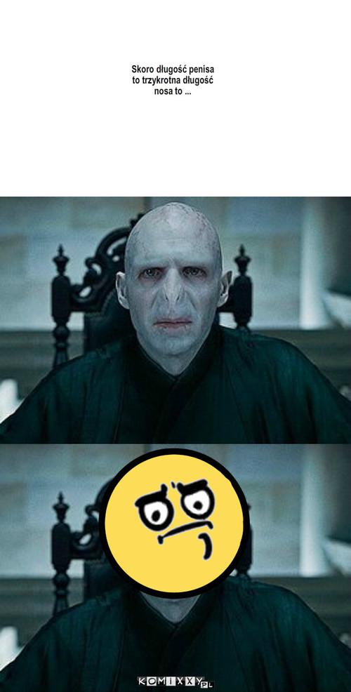 Lord Voldemort – Skoro długość penisa
to trzykrotna długość
nosa to ... 
