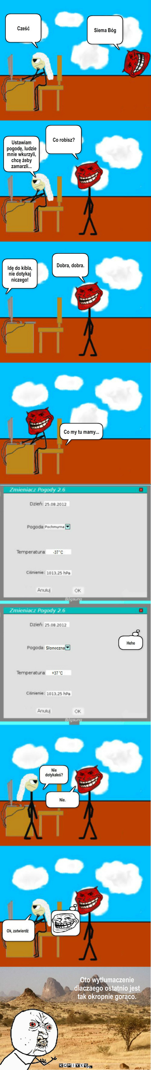 Pogoda-jak jest naprawdę – Siema Bóg Cześć Co robisz? Ustawiam pogodę, ludzie mnie wkurzyli, chcę żeby zamarzli... Idę do kibla, nie dotykaj niczego! Co my tu mamy... Dobra, dobra. Oto wytłumaczenie dlaczaego ostatnio jest tak okropnie gorąco. 