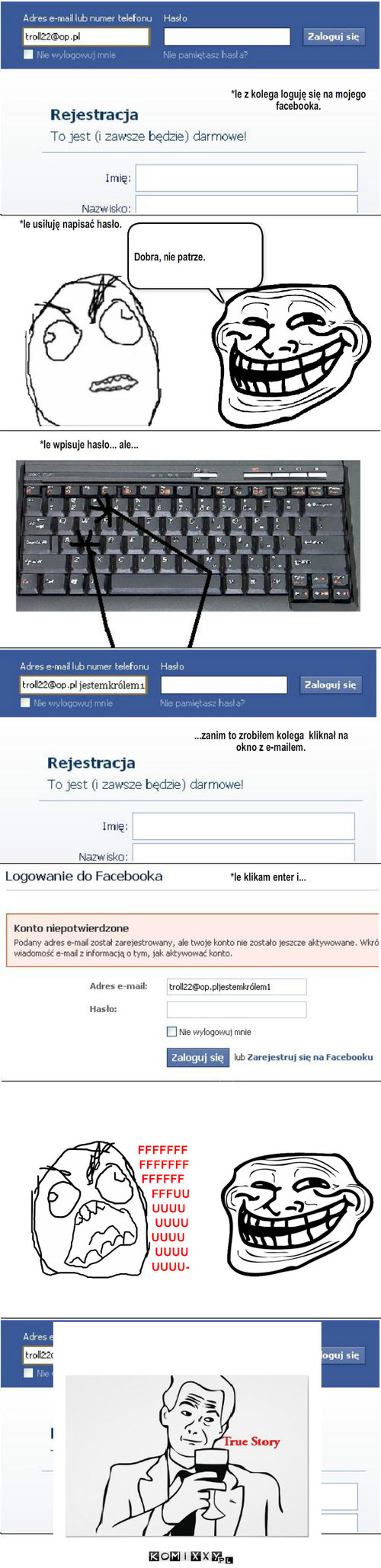 Facebook. – *le z kolega loguję się na mojego facebooka. *le usiłuję napisać hasło. Dobra, nie patrze. *le wpisuje hasło... ale... ...zanim to zrobiłem kolega  kliknał na okno z e-mailem. *le klikam enter i... 