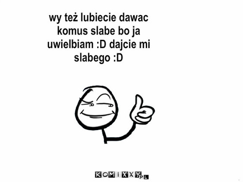 ... – wy też lubiecie dawac komus slabe bo ja uwielbiam :D dajcie mi slabego :D 