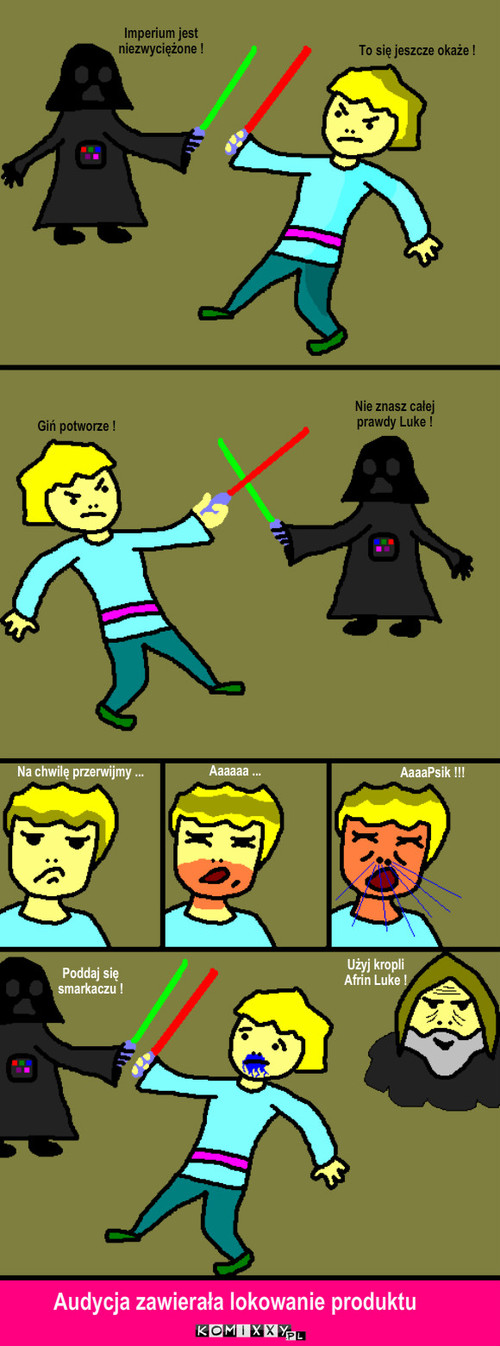 Luke vs Vader – Imperium jest niezwyciężone ! To się jeszcze okaże ! Giń potworze ! Nie znasz całej prawdy Luke ! Aaaaaa ... AaaaPsik !!! Poddaj się 
smarkaczu ! Użyj kropli Afrin Luke ! Audycja zawierała lokowanie produktu Na chwilę przerwijmy ... 