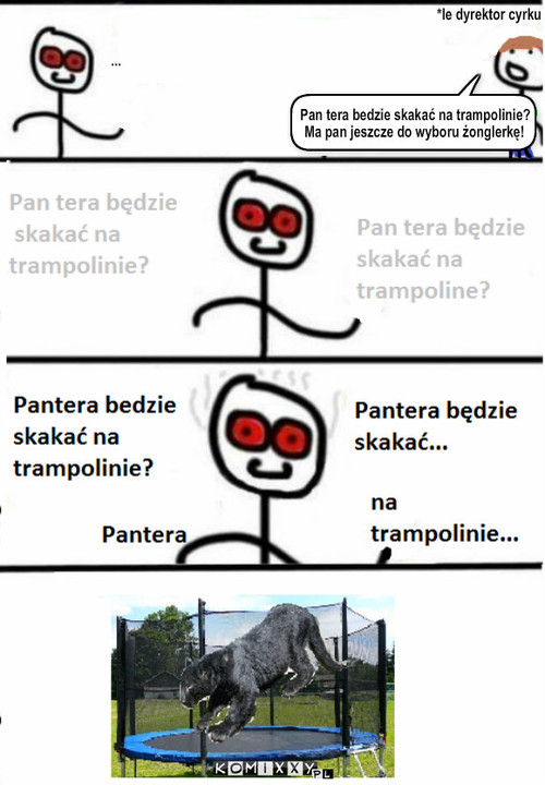 Pantera – *le dyrektor cyrku Pan tera bedzie skakać na trampolinie? Ma pan jeszcze do wyboru żonglerkę! ... 