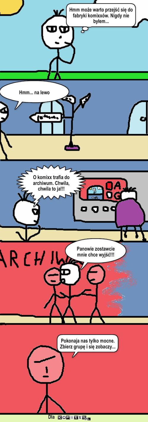 Fabryka Komixxów – Hmm może warto przejść się do fabryki komixxów. Nigdy nie byłem... Hmm... na lewo O komixx trafia do archiwum. Chwila, chwila to ja!!! Panowie zostawcie mnie chce wyjść!!! Pokonaja nas tylko mocne.
Zbierz grupę i się zobaczy... Dla 