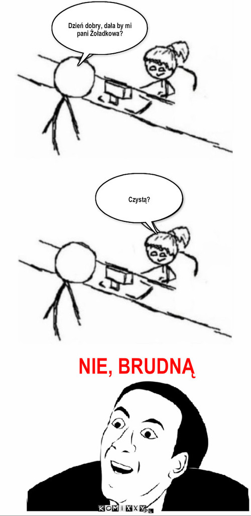 Czysta – Dzień dobry, dała by mi pani Żoładkowa? Czystą? NIE, BRUDNĄ 