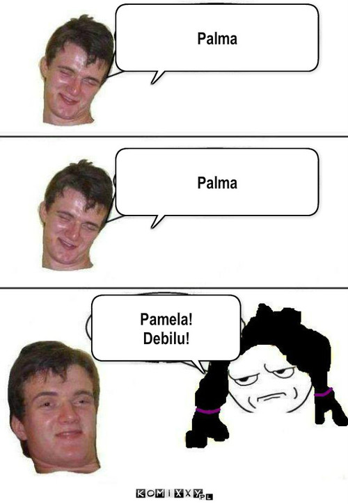 Zjarany Zbyszek :P – Pamela!
Debilu! Palma Palma 