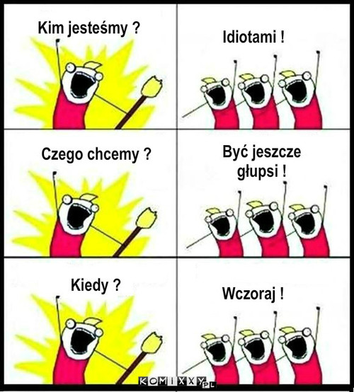 Idioci ! – Kim jesteśmy ? Czego chcemy ? Kiedy ? Wczoraj ! Być jeszcze głupsi ! Idiotami ! 