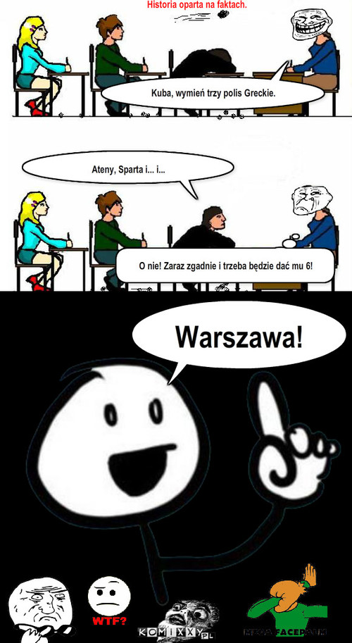 Lekcja Historii – Historia oparta na faktach. Kuba, wymień trzy polis Greckie. Ateny, Sparta i... i... Warszawa! O nie! Zaraz zgadnie i trzeba będzie dać mu 6! 